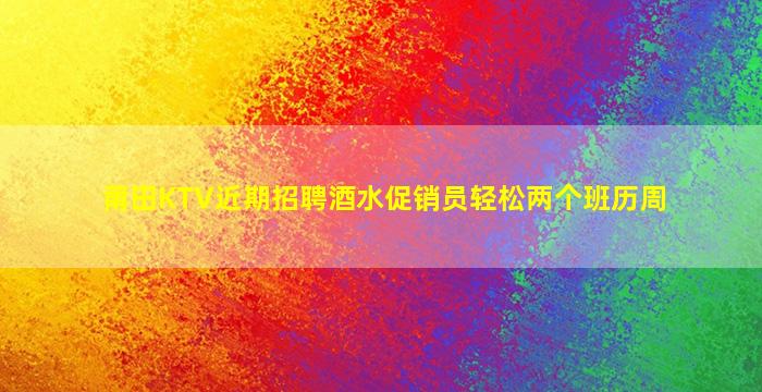 莆田KTV近期招聘酒水促销员轻松两个班历周